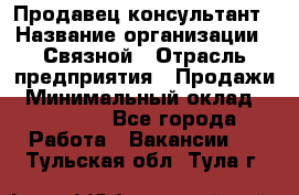 Продавец-консультант › Название организации ­ Связной › Отрасль предприятия ­ Продажи › Минимальный оклад ­ 28 000 - Все города Работа » Вакансии   . Тульская обл.,Тула г.